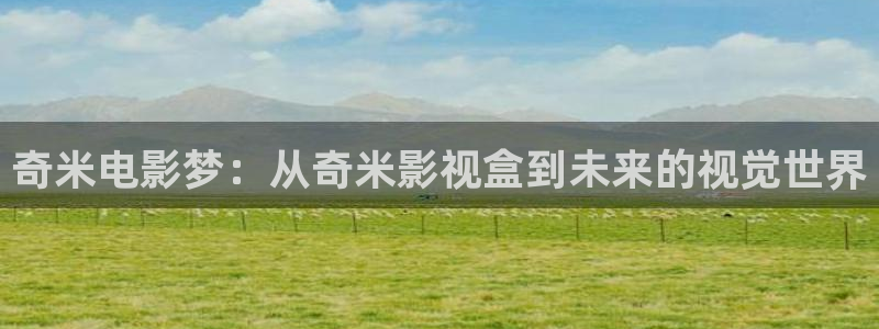 久久精品大片：奇米电影梦：从奇米影视盒到未来的视觉世界